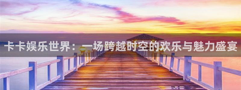 新航娱乐登录地址：卡卡娱乐世界：一场跨越时空的欢乐与魅力盛宴